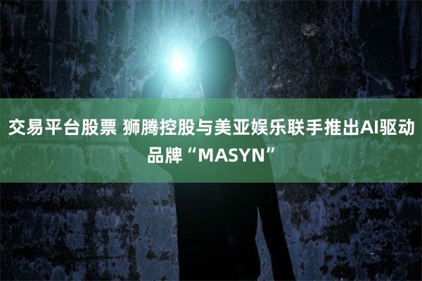 交易平台股票 狮腾控股与美亚娱乐联手推出AI驱动品牌“MASYN”
