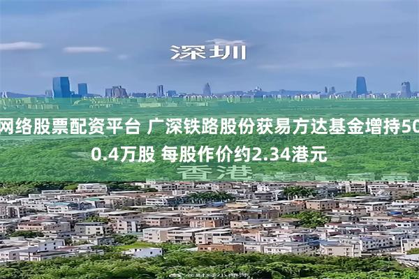 网络股票配资平台 广深铁路股份获易方达基金增持500.4万股 每股作价约2.34港元