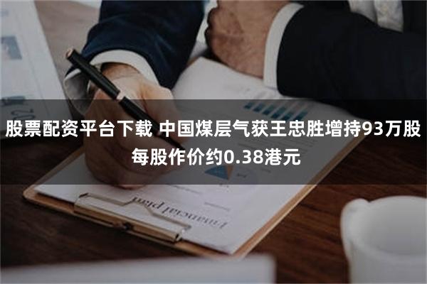 股票配资平台下载 中国煤层气获王忠胜增持93万股 每股作价约0.38港元