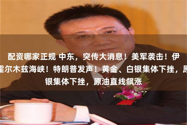 配资哪家正规 中东，突传大消息！美军袭击！伊朗宣布关闭霍尔木兹海峡！特朗普发声！黄金、白银集体下挫，原油直线飙涨