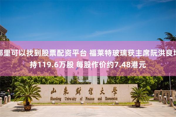 哪里可以找到股票配资平台 福莱特玻璃获主席阮洪良增持119.6万股 每股作价约7.48港元