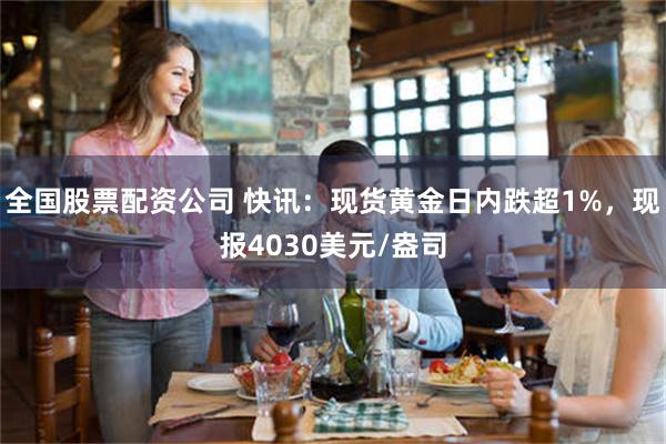 全国股票配资公司 快讯：现货黄金日内跌超1%，现报4030美元/盎司