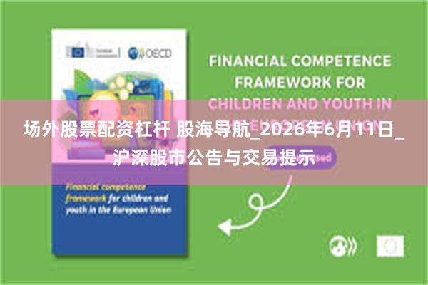 场外股票配资杠杆 股海导航_2026年6月11日_沪深股市公告与交易提示