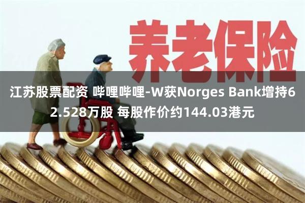 江苏股票配资 哔哩哔哩-W获Norges Bank增持62.528万股 每股作价约144.03港元