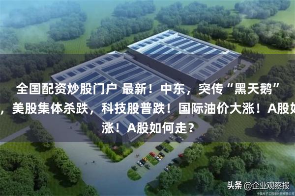 全国配资炒股门户 最新！中东，突传“黑天鹅”！深夜，美股集体杀跌，科技股普跌！国际油价大涨！A股如何走？