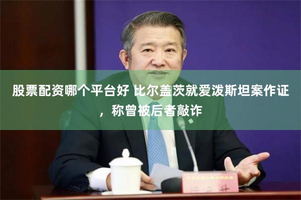 股票配资哪个平台好 比尔盖茨就爱泼斯坦案作证,称曾被后者敲诈