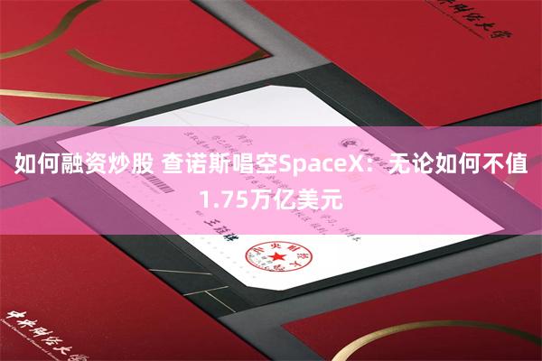 如何融资炒股 查诺斯唱空SpaceX：无论如何不值1.75万亿美元
