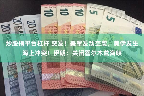 炒股指平台杠杆 突发！美军发动空袭，美伊发生海上冲突！伊朗：关闭霍尔木兹海峡