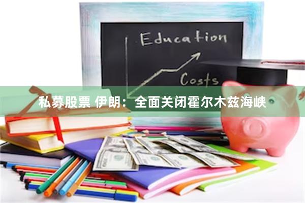 私募股票 伊朗：全面关闭霍尔木兹海峡