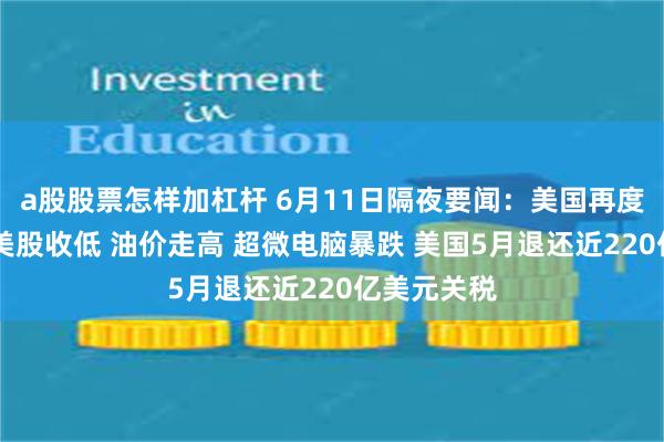 a股股票怎样加杠杆 6月11日隔夜要闻：美国再度打击伊朗 美股收低 油价走高 超微电脑暴跌 美国5月退还近220亿美元关税