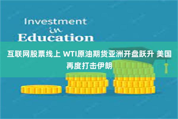 互联网股票线上 WTI原油期货亚洲开盘跃升 美国再度打击伊朗