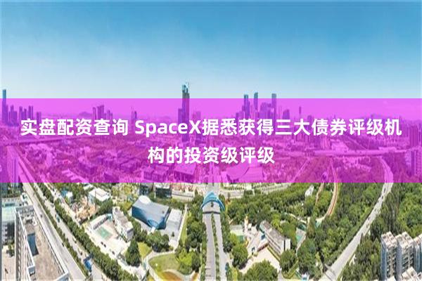 实盘配资查询 SpaceX据悉获得三大债券评级机构的投资级评级