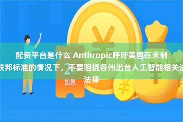 配资平台是什么 Anthropic呼吁美国在未制定联邦标准的情况下，不要阻挠各州出台人工智能相关法律
