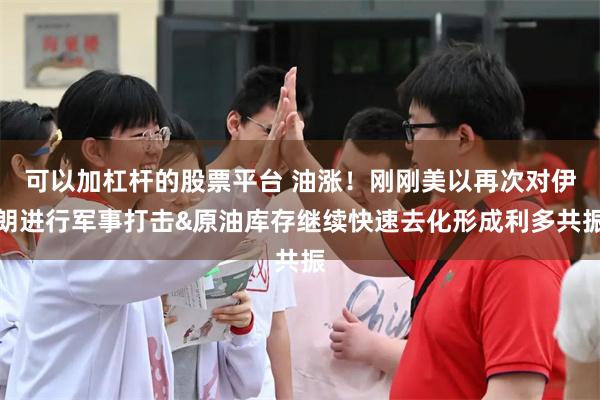 可以加杠杆的股票平台 油涨！刚刚美以再次对伊朗进行军事打击&原油库存继续快速去化形成利多共振