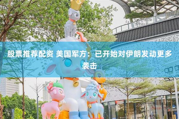 股票推荐配资 美国军方：已开始对伊朗发动更多袭击