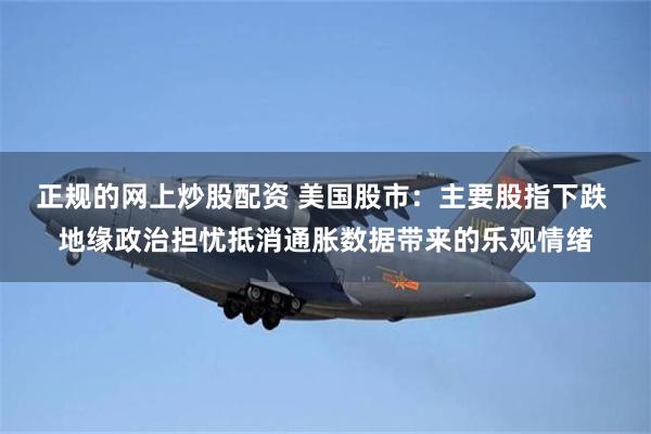 正规的网上炒股配资 美国股市：主要股指下跌 地缘政治担忧抵消通胀数据带来的乐观情绪