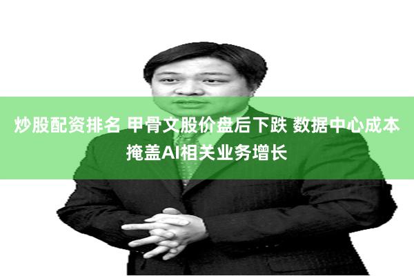 炒股配资排名 甲骨文股价盘后下跌 数据中心成本掩盖AI相关业务增长