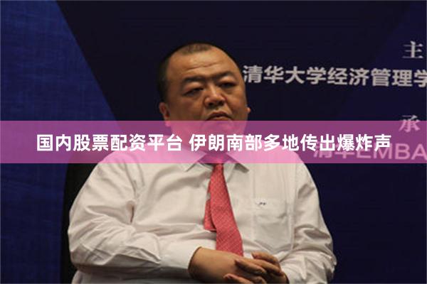 国内股票配资平台 伊朗南部多地传出爆炸声
