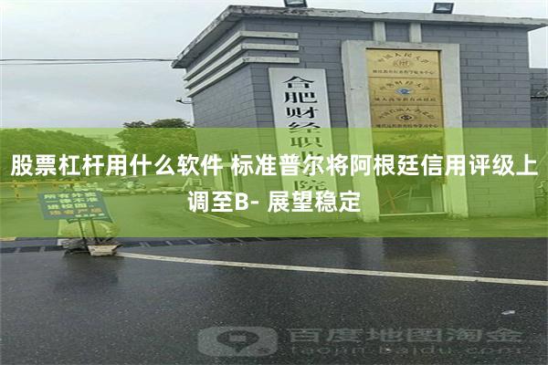 股票杠杆用什么软件 标准普尔将阿根廷信用评级上调至B- 展望稳定