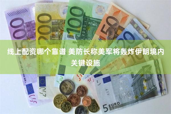 线上配资哪个靠谱 美防长称美军将轰炸伊朗境内关键设施