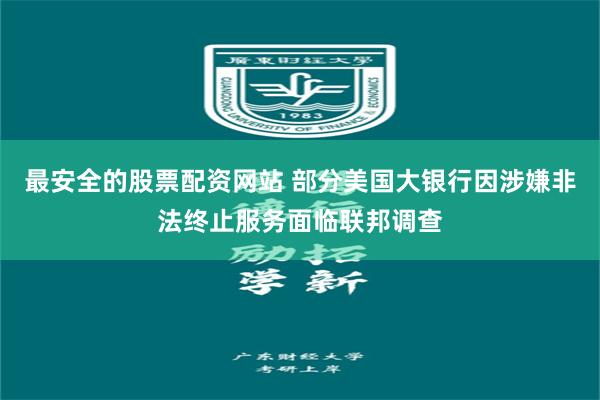 最安全的股票配资网站 部分美国大银行因涉嫌非法终止服务面临联邦调查