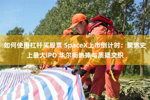 如何使用杠杆买股票 SpaceX上市倒计时：聚焦史上最大IPO 华尔街热捧与质疑交织