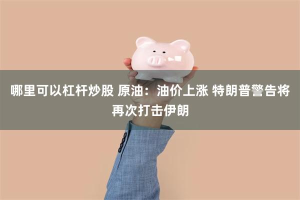哪里可以杠杆炒股 原油：油价上涨 特朗普警告将再次打击伊朗