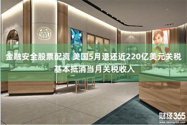 金融安全股票配资 美国5月退还近220亿美元关税 基本抵消当月关税收入