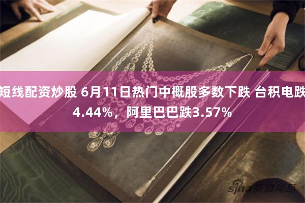 短线配资炒股 6月11日热门中概股多数下跌 台积电跌4.44%，阿里巴巴跌3.57%