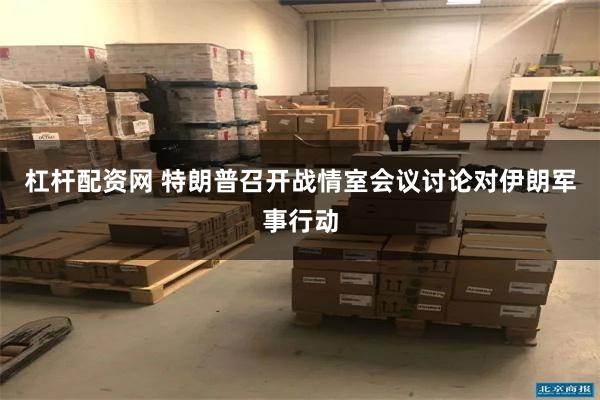 杠杆配资网 特朗普召开战情室会议讨论对伊朗军事行动