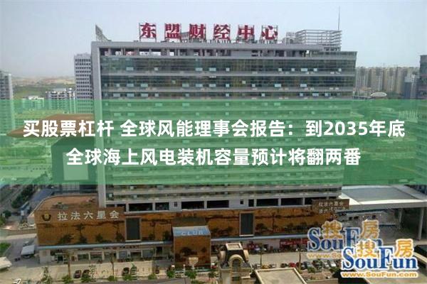 买股票杠杆 全球风能理事会报告：到2035年底全球海上风电装机容量预计将翻两番