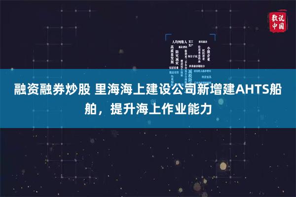 融资融券炒股 里海海上建设公司新增建AHTS船舶，提升海上作业能力