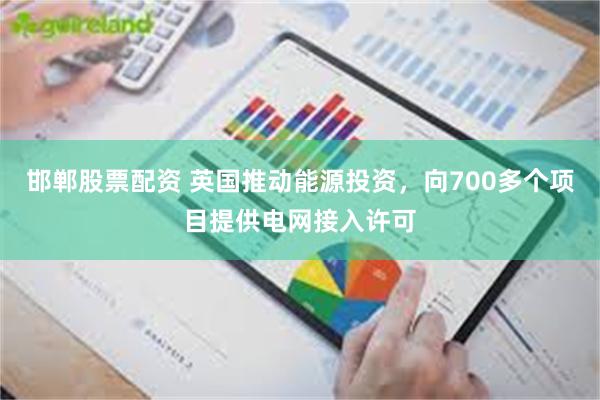 邯郸股票配资 英国推动能源投资，向700多个项目提供电网接入许可