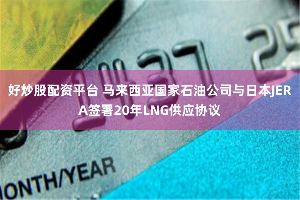 好炒股配资平台 马来西亚国家石油公司与日本JERA签署20年LNG供应协议
