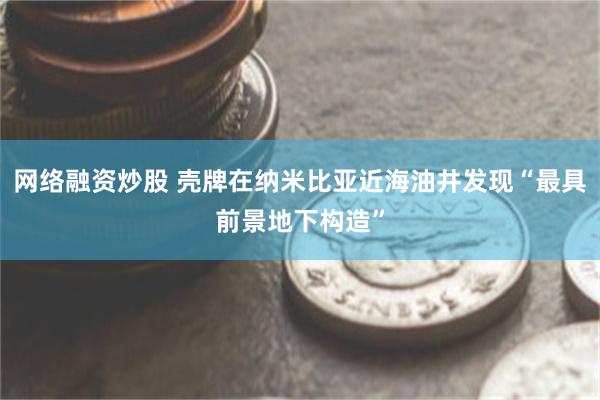 网络融资炒股 壳牌在纳米比亚近海油井发现“最具前景地下构造”