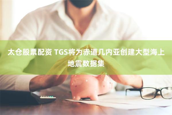 太仓股票配资 TGS将为赤道几内亚创建大型海上地震数据集