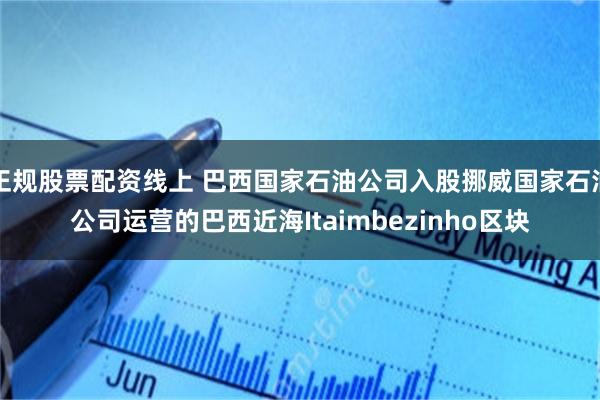 正规股票配资线上 巴西国家石油公司入股挪威国家石油公司运营的巴西近海Itaimbezinho区块