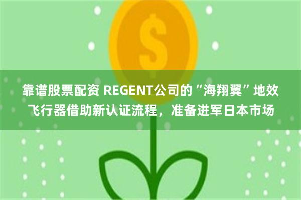 靠谱股票配资 REGENT公司的“海翔翼”地效飞行器借助新认证流程，准备进军日本市场