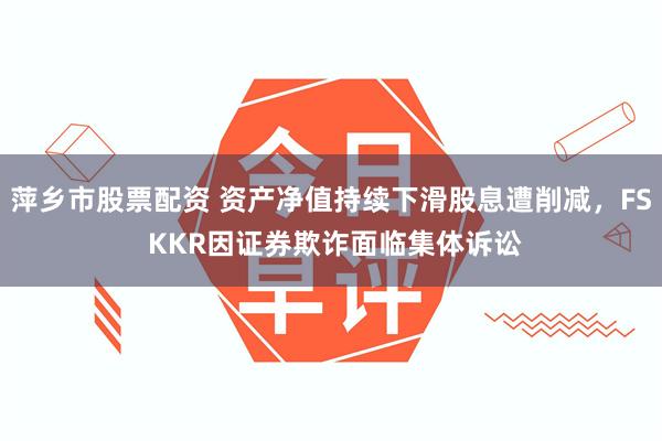 萍乡市股票配资 资产净值持续下滑股息遭削减，FS KKR因证券欺诈面临集体诉讼