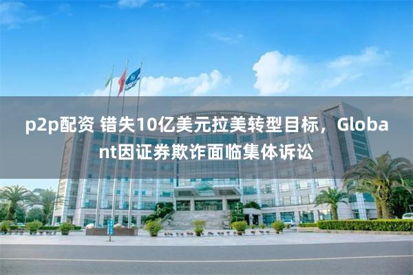 p2p配资 错失10亿美元拉美转型目标，Globant因证券欺诈面临集体诉讼