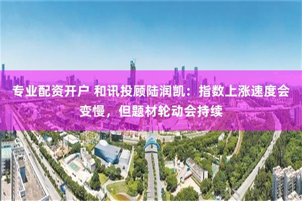 专业配资开户 和讯投顾陆润凯：指数上涨速度会变慢，但题材轮动会持续