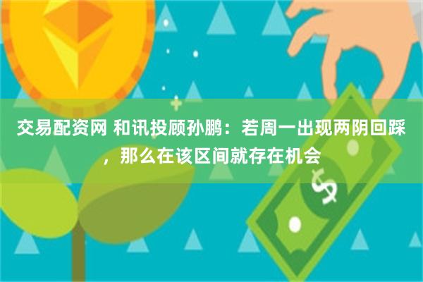 交易配资网 和讯投顾孙鹏：若周一出现两阴回踩，那么在该区间就存在机会