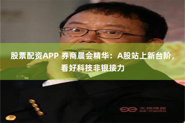 股票配资APP 券商晨会精华：A股站上新台阶，看好科技非银接力