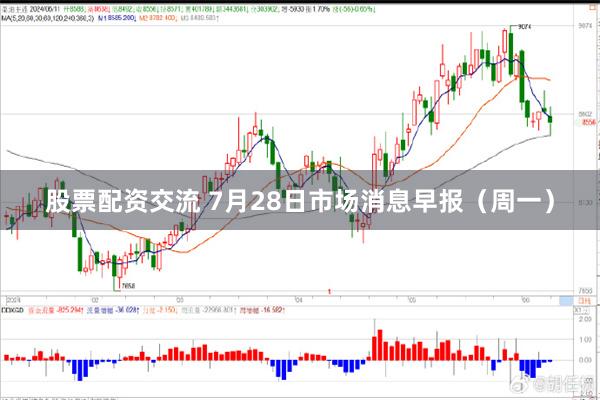 股票配资交流 7月28日市场消息早报（周一）