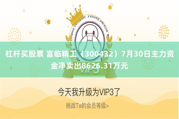 杠杆买股票 富临精工（300432）7月30日主力资金净卖出8626.31万元