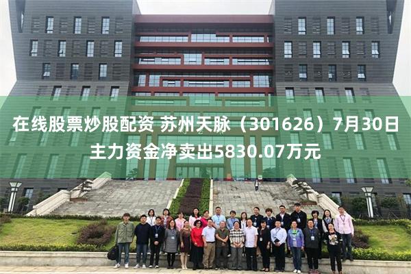 在线股票炒股配资 苏州天脉（301626）7月30日主力资金净卖出5830.07万元