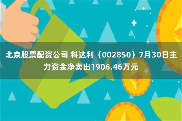 北京股票配资公司 科达利（002850）7月30日主力资金净卖出1906.46万元