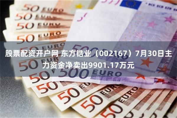 股票配资开户网 东方锆业(002167)7月30日主力资金净卖出9901.17万元