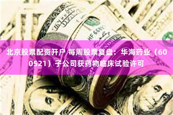 北京股票配资开户 每周股票复盘：华海药业（600521）子公司获药物临床试验许可