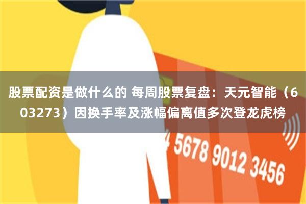 股票配资是做什么的 每周股票复盘：天元智能（603273）因换手率及涨幅偏离值多次登龙虎榜